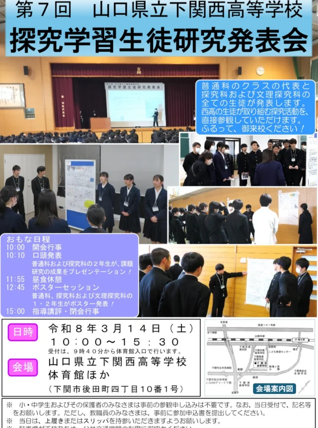 第7回山口県立下関西高等学校探究学習生徒研究発表会の開催について
　第７回山口県立下関西高等学校探究学習生徒研究発表会を３月１４日（土）の午前１０時から開催します。
　今回は、探究科に加え普通科の生徒もステージ上で発表に挑戦する予定！
　また、ポスターセッションでは、課題研究の成果を普通科１・２年生のクラスの代表と、探究科の２年生全員が発表します。
　さらに、文理探究科の１年生は、夏休みディスカバリープロジェクトで取り組んだ、研究の成果を発表します。
どなたでも、参観できます。来校をお待ちしています！
